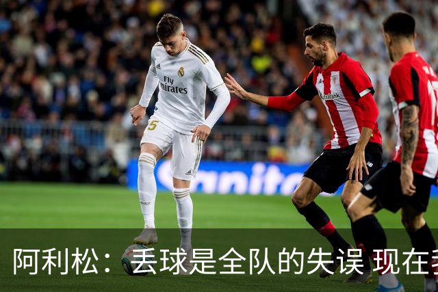 阿利松：丢球是全队的失误 现在我们必须专注于下一场比赛