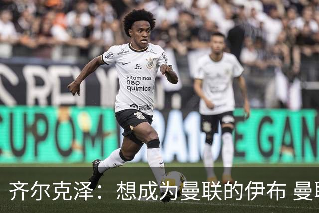 齐尔克泽：想成为曼联的伊布 曼联比拜仁更大